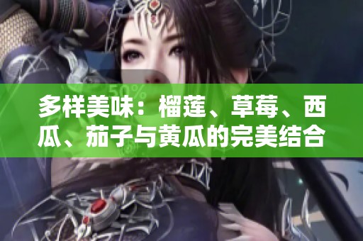 多样美味：榴莲、草莓、西瓜、茄子与黄瓜的完美结合探秘