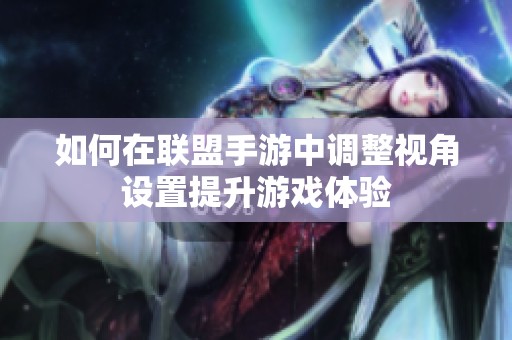 如何在联盟手游中调整视角设置提升游戏体验