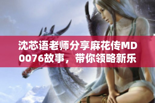 沈芯语老师分享麻花传MD0076故事，带你领略新乐趣