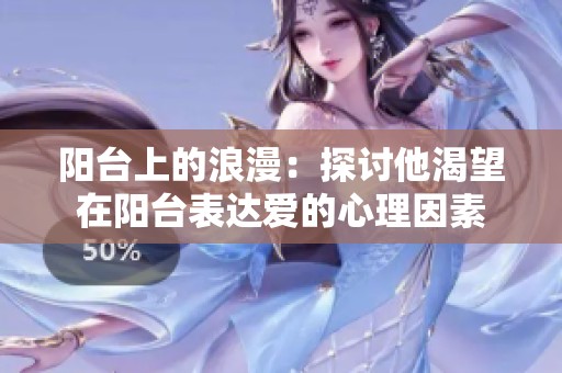 阳台上的浪漫：探讨他渴望在阳台表达爱的心理因素