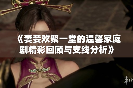《妻妾欢聚一堂的温馨家庭剧精彩回顾与支线分析》