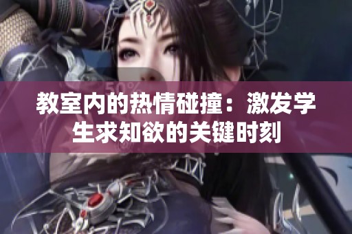 教室内的热情碰撞：激发学生求知欲的关键时刻