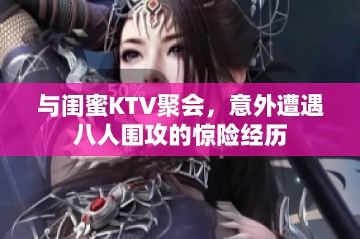 与闺蜜KTV聚会，意外遭遇八人围攻的惊险经历