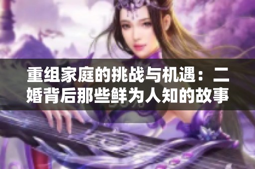 重组家庭的挑战与机遇：二婚背后那些鲜为人知的故事