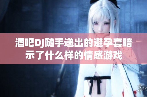 酒吧DJ随手递出的避孕套暗示了什么样的情感游戏