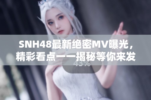 SNH48最新绝密MV曝光，精彩看点一一揭秘等你来发现