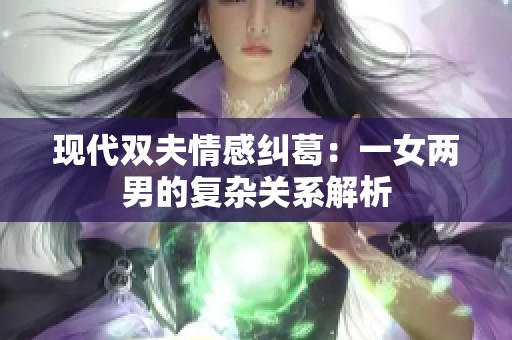 现代双夫情感纠葛：一女两男的复杂关系解析