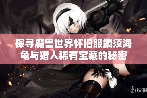 探寻魔兽世界怀旧服鳞须海龟与猎人稀有宝藏的秘密