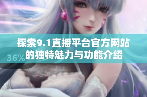 探索9.1直播平台官方网站的独特魅力与功能介绍