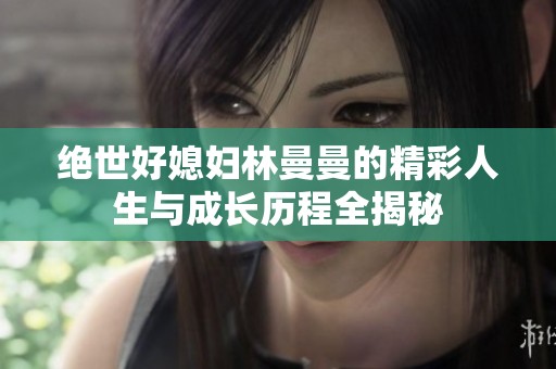 绝世好媳妇林曼曼的精彩人生与成长历程全揭秘