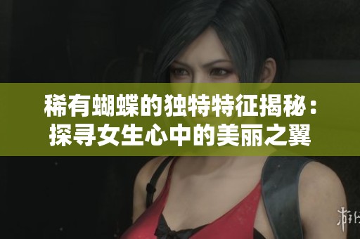 稀有蝴蝶的独特特征揭秘：探寻女生心中的美丽之翼
