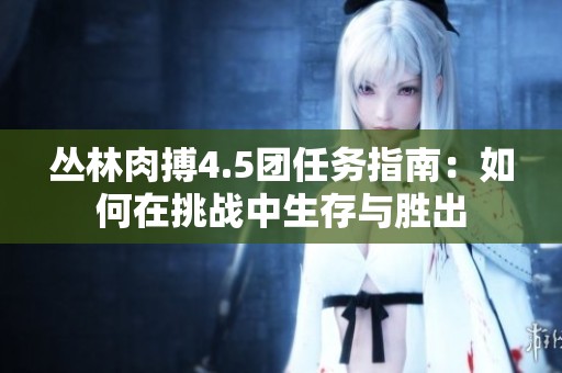丛林肉搏4.5团任务指南：如何在挑战中生存与胜出