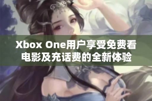 Xbox One用户享受免费看电影及充话费的全新体验
