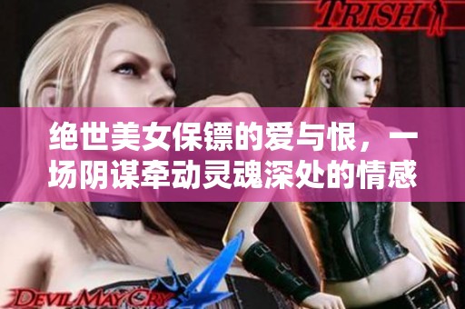 绝世美女保镖的爱与恨，一场阴谋牵动灵魂深处的情感波澜