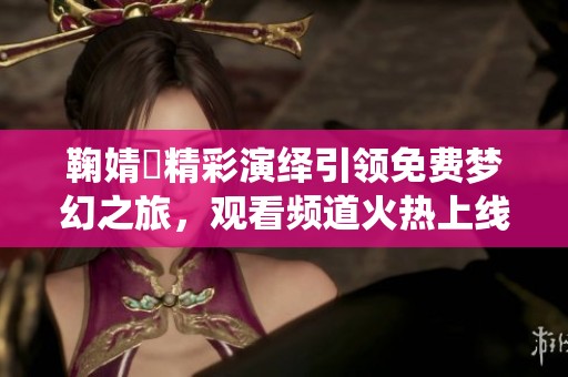 鞠婧祎精彩演绎引领免费梦幻之旅，观看频道火热上线