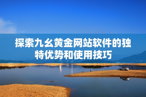 探索九幺黄金网站软件的独特优势和使用技巧