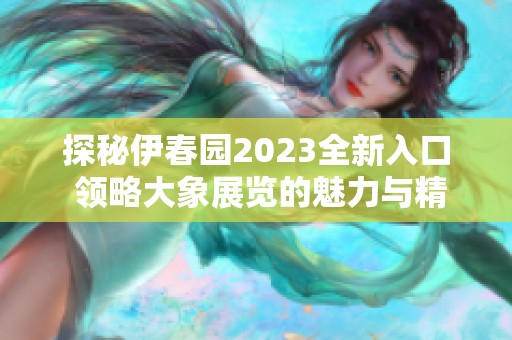 探秘伊春园2023全新入口 领略大象展览的魅力与精彩