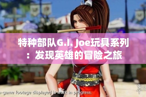 特种部队G.I. Joe玩具系列：发现英雄的冒险之旅