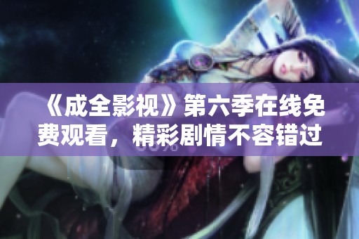 《成全影视》第六季在线免费观看，精彩剧情不容错过！