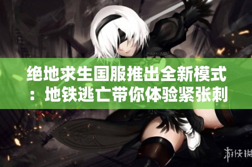 绝地求生国服推出全新模式：地铁逃亡带你体验紧张刺激的生存之战