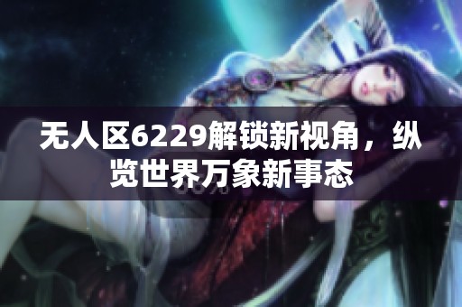 无人区6229解锁新视角，纵览世界万象新事态