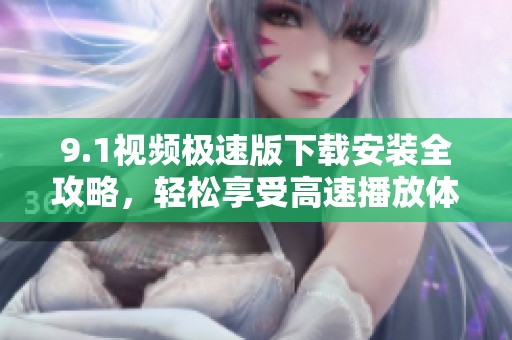 9.1视频极速版下载安装全攻略，轻松享受高速播放体验