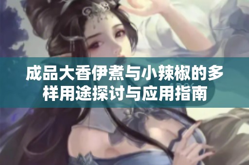 成品大香伊煮与小辣椒的多样用途探讨与应用指南