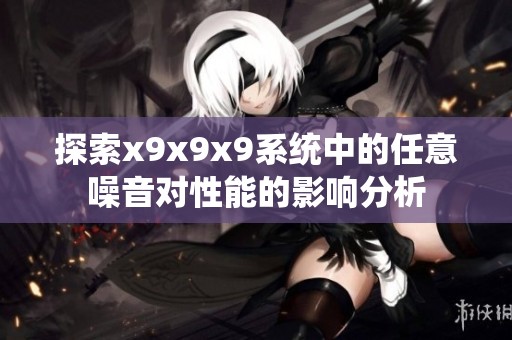 探索x9x9x9系统中的任意噪音对性能的影响分析