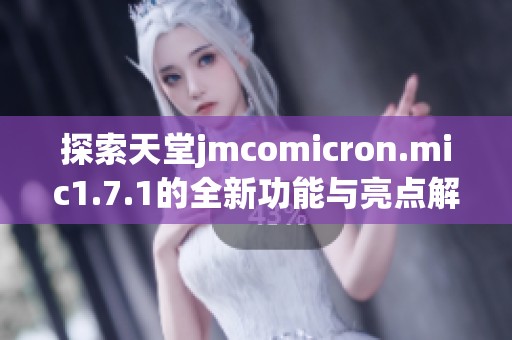探索天堂jmcomicron.mic1.7.1的全新功能与亮点解读
