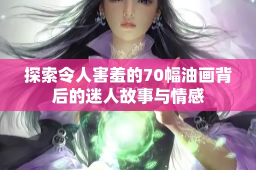 探索令人害羞的70幅油画背后的迷人故事与情感