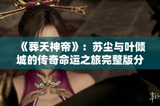 《葬天神帝》：苏尘与叶倾城的传奇命运之旅完整版分享