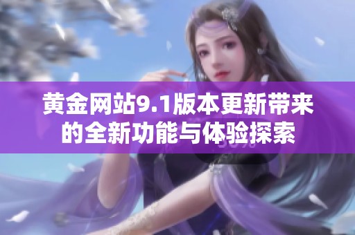 黄金网站9.1版本更新带来的全新功能与体验探索