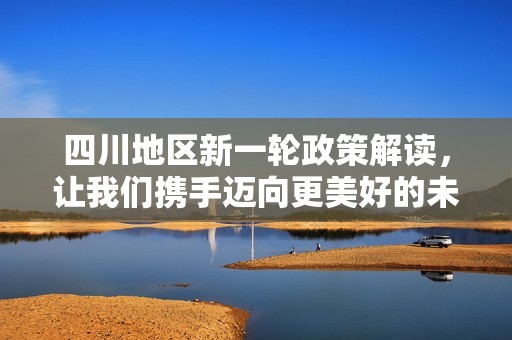 四川地区新一轮政策解读，让我们携手迈向更美好的未来