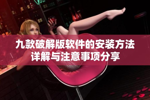 九款破解版软件的安装方法详解与注意事项分享