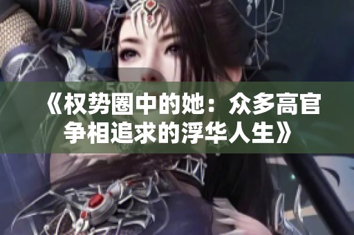 《权势圈中的她：众多高官争相追求的浮华人生》