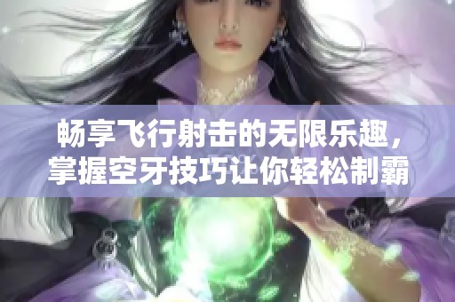 畅享飞行射击的无限乐趣，掌握空牙技巧让你轻松制霸满天星