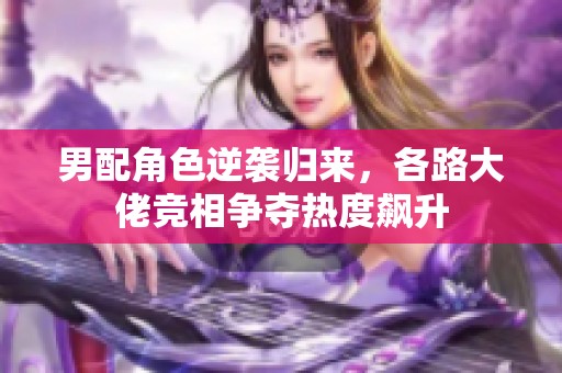 男配角色逆袭归来，各路大佬竞相争夺热度飙升