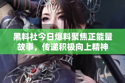 黑料社今日爆料聚焦正能量故事，传递积极向上精神