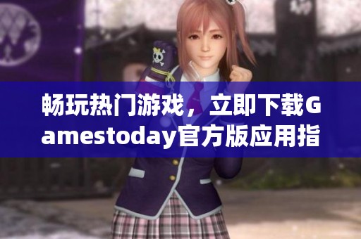 畅玩热门游戏，立即下载Gamestoday官方版应用指南