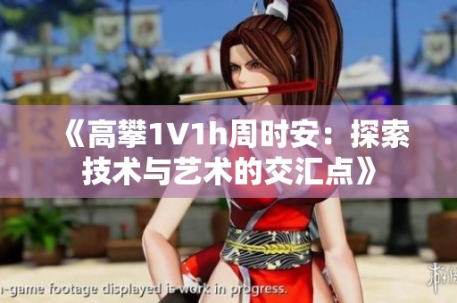《高攀1∨1h周时安：探索技术与艺术的交汇点》
