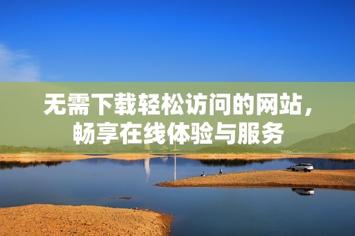 无需下载轻松访问的网站，畅享在线体验与服务