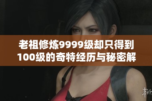 老祖修炼9999级却只得到100级的奇特经历与秘密解析