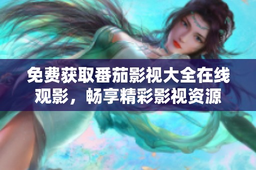 免费获取番茄影视大全在线观影，畅享精彩影视资源