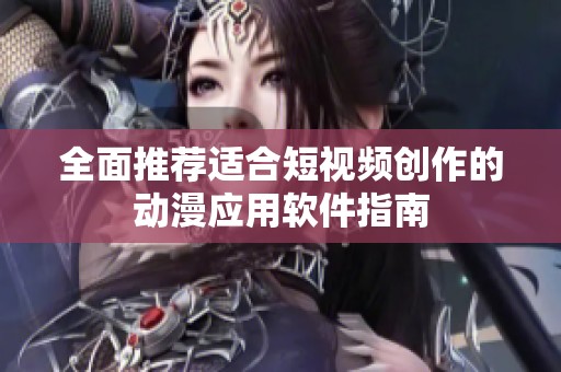 全面推荐适合短视频创作的动漫应用软件指南