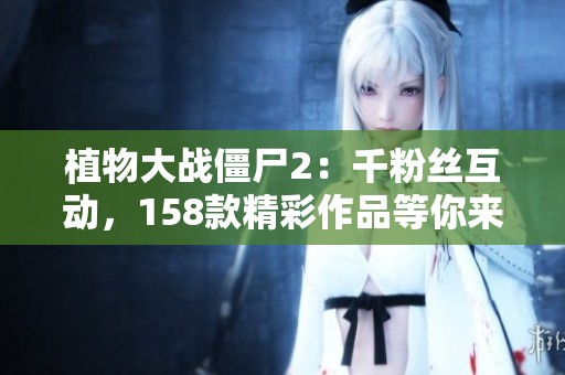 植物大战僵尸2：千粉丝互动，158款精彩作品等你来玩！