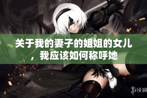 关于我的妻子的姐姐的女儿，我应该如何称呼她