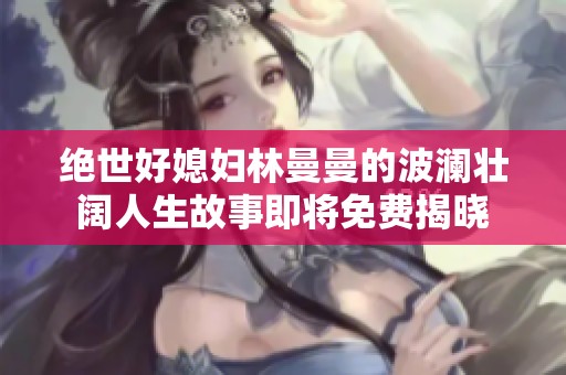 绝世好媳妇林曼曼的波澜壮阔人生故事即将免费揭晓