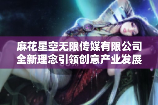 麻花星空无限传媒有限公司全新理念引领创意产业发展