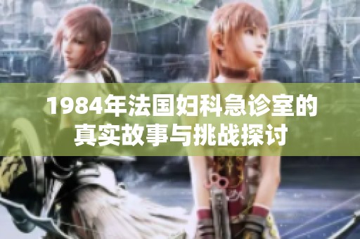 1984年法国妇科急诊室的真实故事与挑战探讨