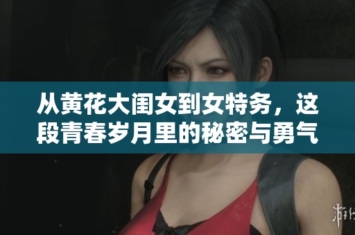 从黄花大闺女到女特务，这段青春岁月里的秘密与勇气